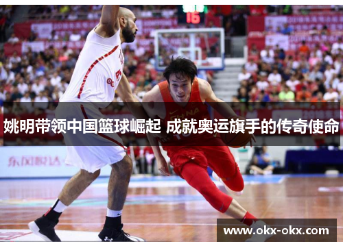 姚明带领中国篮球崛起 成就奥运旗手的传奇使命